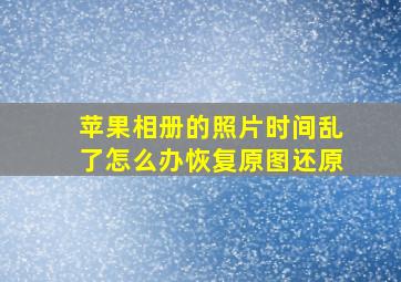 苹果相册的照片时间乱了怎么办恢复原图还原