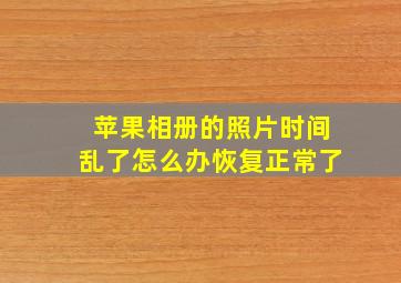 苹果相册的照片时间乱了怎么办恢复正常了