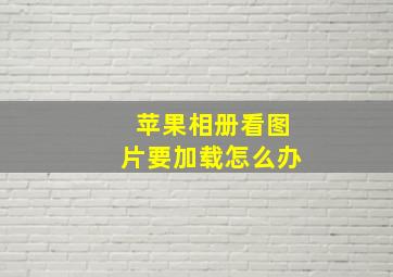 苹果相册看图片要加载怎么办