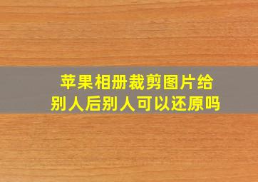 苹果相册裁剪图片给别人后别人可以还原吗