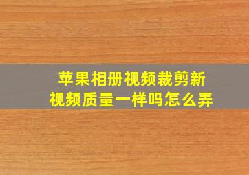 苹果相册视频裁剪新视频质量一样吗怎么弄