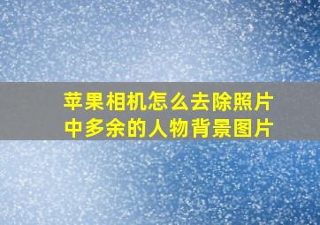 苹果相机怎么去除照片中多余的人物背景图片