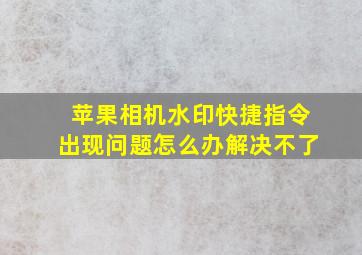 苹果相机水印快捷指令出现问题怎么办解决不了