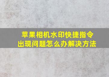 苹果相机水印快捷指令出现问题怎么办解决方法