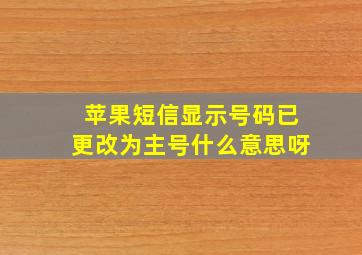 苹果短信显示号码已更改为主号什么意思呀