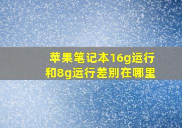 苹果笔记本16g运行和8g运行差别在哪里