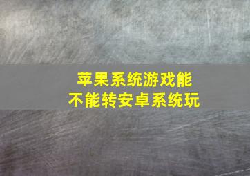 苹果系统游戏能不能转安卓系统玩