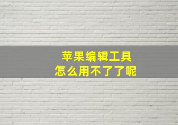 苹果编辑工具怎么用不了了呢