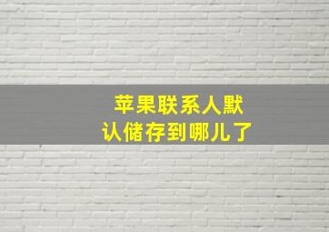 苹果联系人默认储存到哪儿了