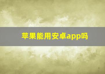 苹果能用安卓app吗