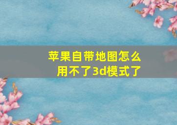 苹果自带地图怎么用不了3d模式了