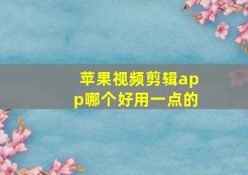 苹果视频剪辑app哪个好用一点的