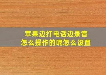 苹果边打电话边录音怎么操作的呢怎么设置