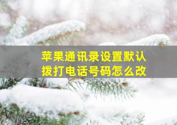 苹果通讯录设置默认拨打电话号码怎么改