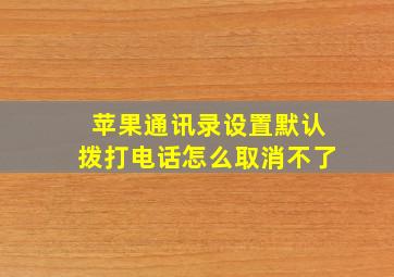 苹果通讯录设置默认拨打电话怎么取消不了