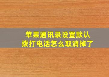 苹果通讯录设置默认拨打电话怎么取消掉了