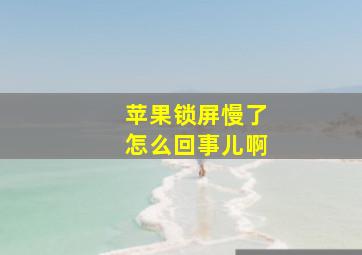 苹果锁屏慢了怎么回事儿啊