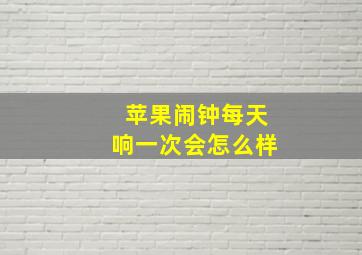 苹果闹钟每天响一次会怎么样