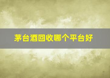 茅台酒回收哪个平台好