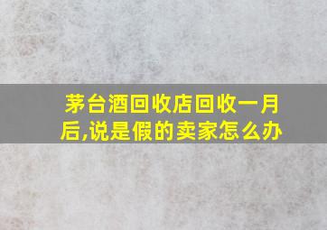 茅台酒回收店回收一月后,说是假的卖家怎么办