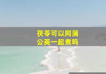 茯苓可以同蒲公英一起煮吗