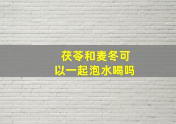 茯苓和麦冬可以一起泡水喝吗