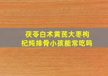 茯苓白术黄芪大枣枸杞炖排骨小孩能常吃吗