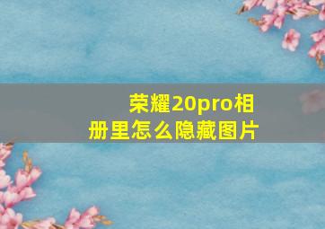 荣耀20pro相册里怎么隐藏图片