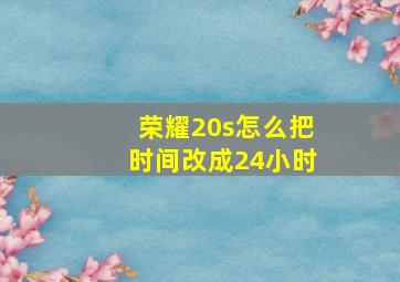 荣耀20s怎么把时间改成24小时