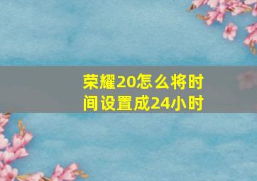 荣耀20怎么将时间设置成24小时