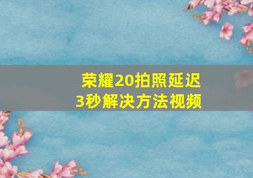 荣耀20拍照延迟3秒解决方法视频