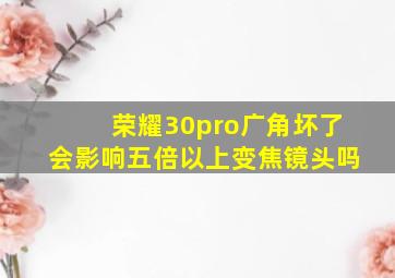 荣耀30pro广角坏了会影响五倍以上变焦镜头吗