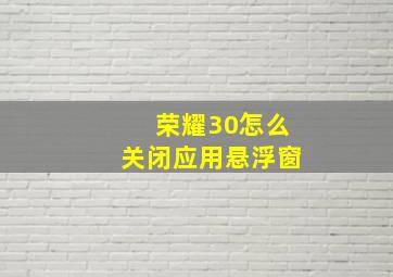 荣耀30怎么关闭应用悬浮窗