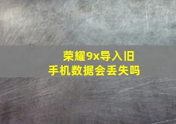 荣耀9x导入旧手机数据会丢失吗