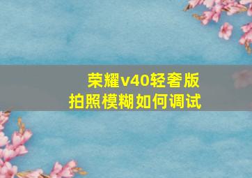 荣耀v40轻奢版拍照模糊如何调试