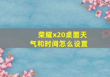 荣耀x20桌面天气和时间怎么设置