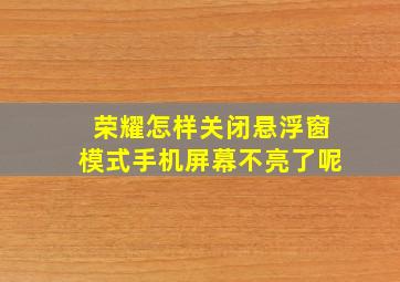 荣耀怎样关闭悬浮窗模式手机屏幕不亮了呢