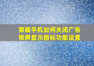 荣耀手机如何关闭广告锁屏显示图标功能设置