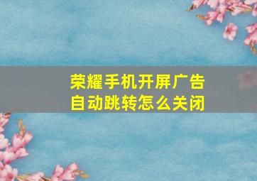 荣耀手机开屏广告自动跳转怎么关闭