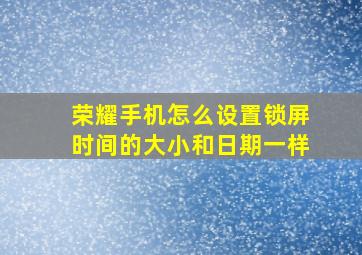 荣耀手机怎么设置锁屏时间的大小和日期一样