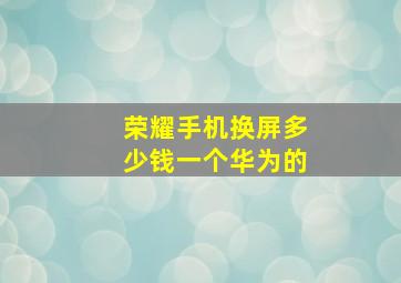 荣耀手机换屏多少钱一个华为的