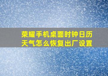 荣耀手机桌面时钟日历天气怎么恢复出厂设置