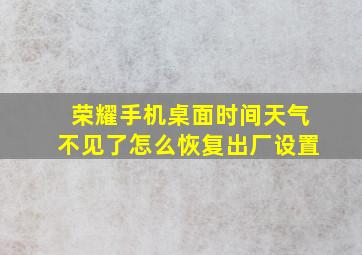 荣耀手机桌面时间天气不见了怎么恢复出厂设置