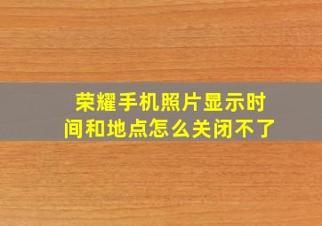 荣耀手机照片显示时间和地点怎么关闭不了