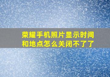 荣耀手机照片显示时间和地点怎么关闭不了了