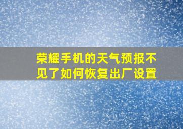 荣耀手机的天气预报不见了如何恢复出厂设置