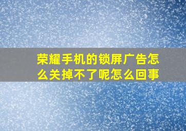 荣耀手机的锁屏广告怎么关掉不了呢怎么回事