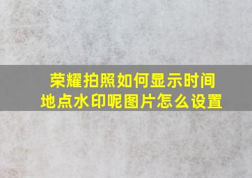 荣耀拍照如何显示时间地点水印呢图片怎么设置