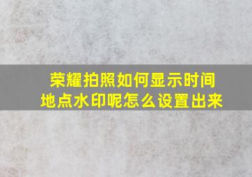 荣耀拍照如何显示时间地点水印呢怎么设置出来