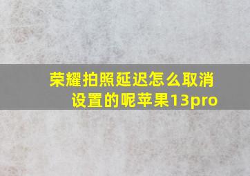 荣耀拍照延迟怎么取消设置的呢苹果13pro